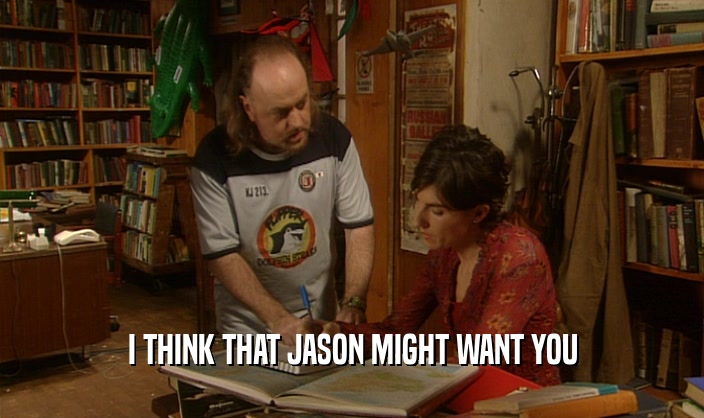 I THINK THAT JASON MIGHT WANT YOU  