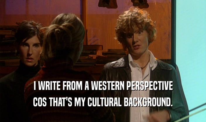 I WRITE FROM A WESTERN PERSPECTIVE
 COS THAT'S MY CULTURAL BACKGROUND.
 