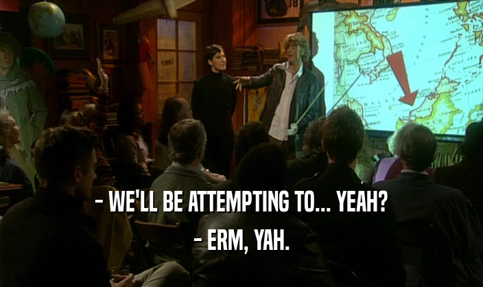 - WE'LL BE ATTEMPTING TO... YEAH? - ERM, YAH. 