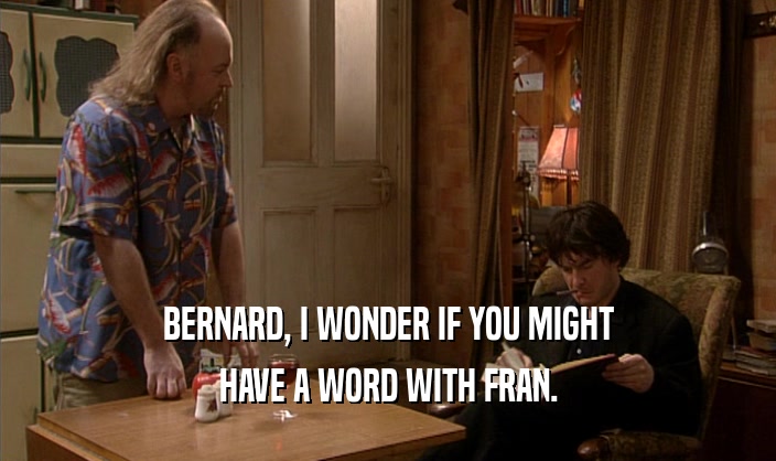 BERNARD, I WONDER IF YOU MIGHT
 HAVE A WORD WITH FRAN.
 