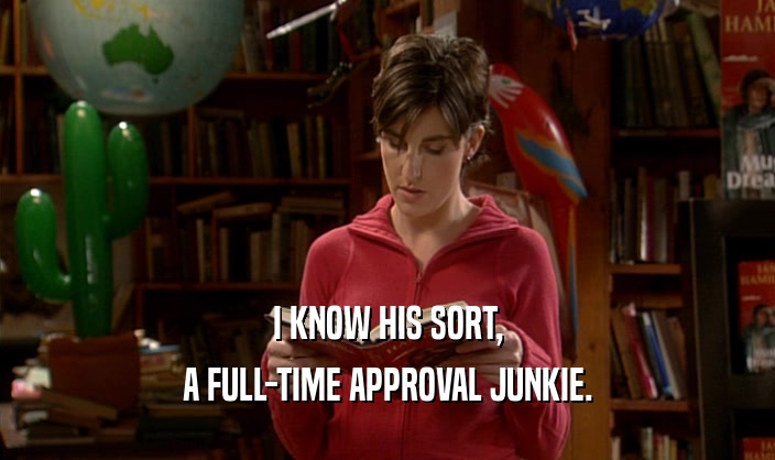 I KNOW HIS SORT,
 A FULL-TIME APPROVAL JUNKIE.
 
