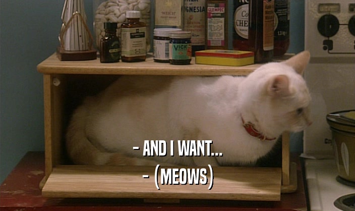 - AND I WANT... - (MEOWS) 
