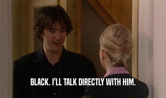 BLACK. I'LL TALK DIRECTLY WITH HIM.
  