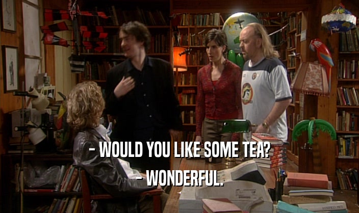 - WOULD YOU LIKE SOME TEA? - WONDERFUL. 