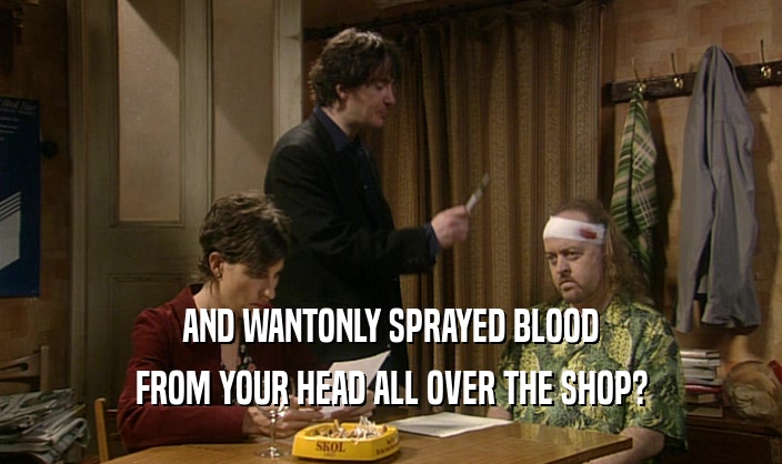 AND WANTONLY SPRAYED BLOOD FROM YOUR HEAD ALL OVER THE SHOP? 