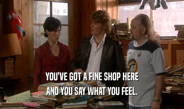 YOU'VE GOT A FINE SHOP HERE AND YOU SAY WHAT YOU FEEL. 