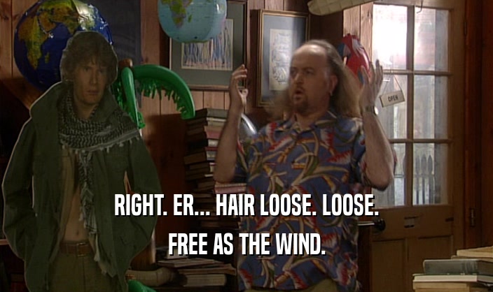 RIGHT. ER... HAIR LOOSE. LOOSE. FREE AS THE WIND. 