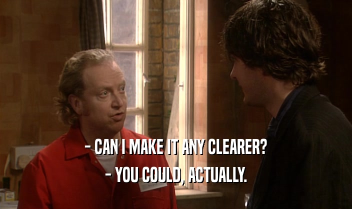 - CAN I MAKE IT ANY CLEARER? - YOU COULD, ACTUALLY. 