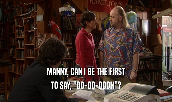 MANNY, CAN I BE THE FIRST
 TO SAY, 