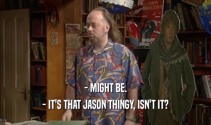- MIGHT BE. - IT'S THAT JASON THINGY, ISN'T IT? 