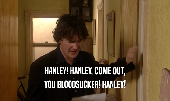 HANLEY! HANLEY, COME OUT, YOU BLOODSUCKER! HANLEY! 