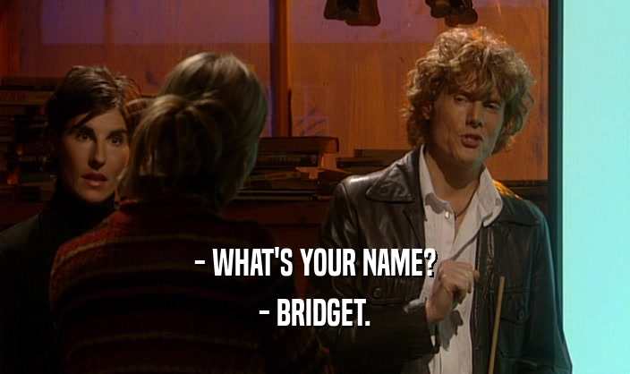 - WHAT'S YOUR NAME? - BRIDGET. 