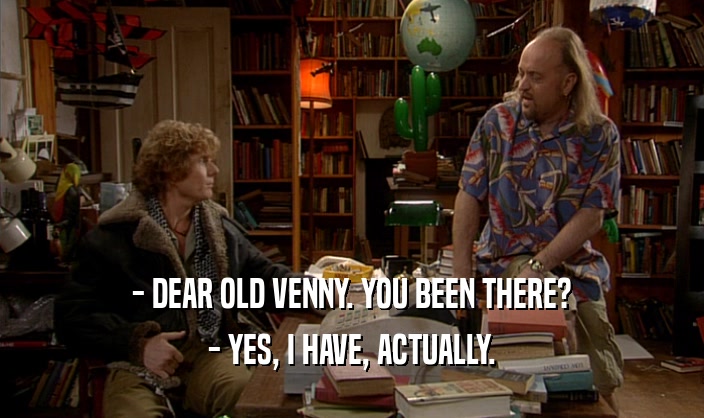 - DEAR OLD VENNY. YOU BEEN THERE? - YES, I HAVE, ACTUALLY. 