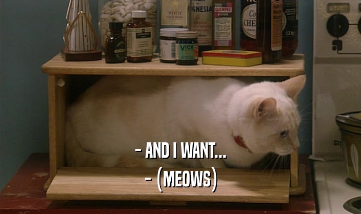 - AND I WANT... - (MEOWS) 
