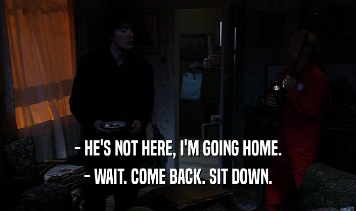 - HE'S NOT HERE, I'M GOING HOME. - WAIT. COME BACK. SIT DOWN. 