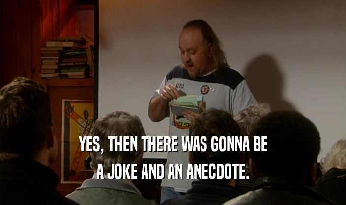 YES, THEN THERE WAS GONNA BE A JOKE AND AN ANECDOTE. 