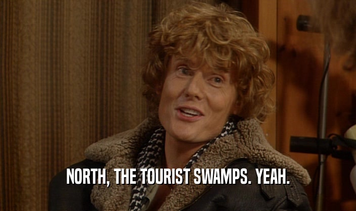 NORTH, THE TOURIST SWAMPS. YEAH.
  