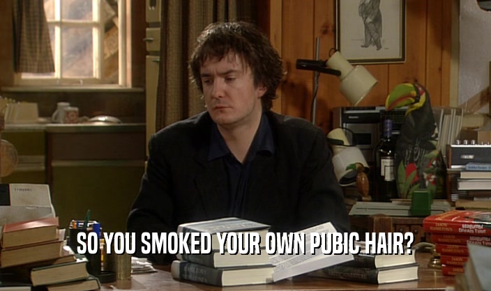 SO YOU SMOKED YOUR OWN PUBIC HAIR?  