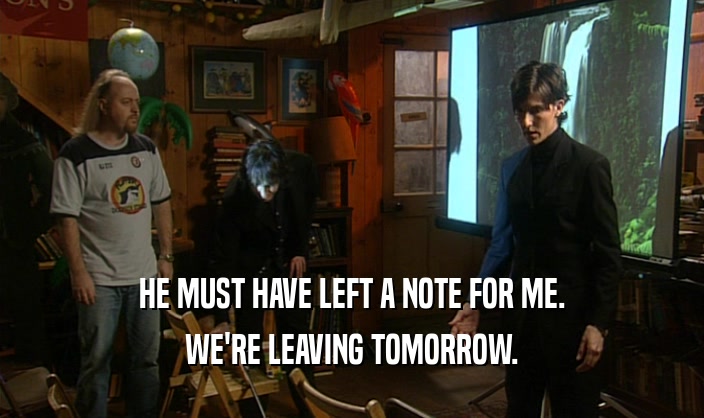 HE MUST HAVE LEFT A NOTE FOR ME. WE'RE LEAVING TOMORROW. 