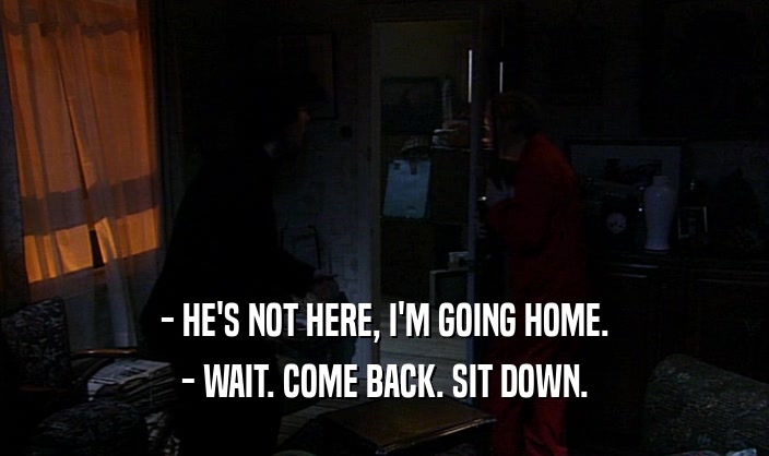 - HE'S NOT HERE, I'M GOING HOME. - WAIT. COME BACK. SIT DOWN. 