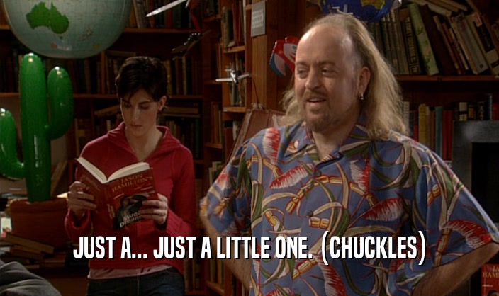 JUST A... JUST A LITTLE ONE. (CHUCKLES)  