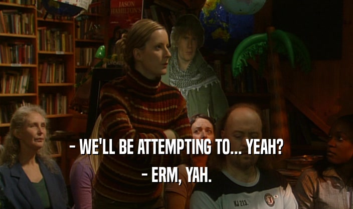 - WE'LL BE ATTEMPTING TO... YEAH? - ERM, YAH. 