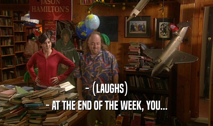 - (LAUGHS)
 - AT THE END OF THE WEEK, YOU...
 