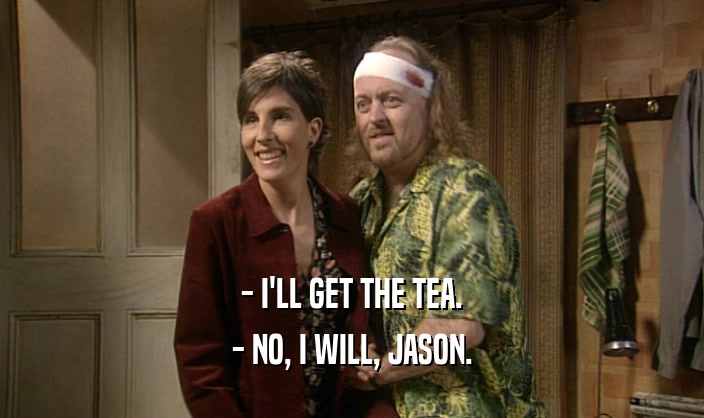 - I'LL GET THE TEA. - NO, I WILL, JASON. 
