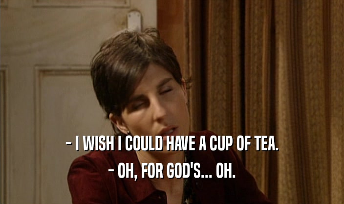 - I WISH I COULD HAVE A CUP OF TEA.
 - OH, FOR GOD'S... OH.
 