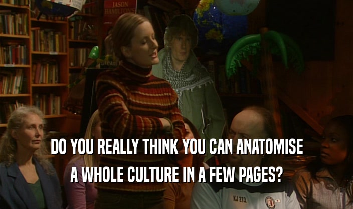 DO YOU REALLY THINK YOU CAN ANATOMISE
 A WHOLE CULTURE IN A FEW PAGES?
 