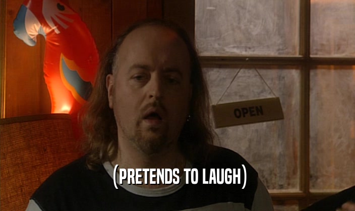 (PRETENDS TO LAUGH)  
