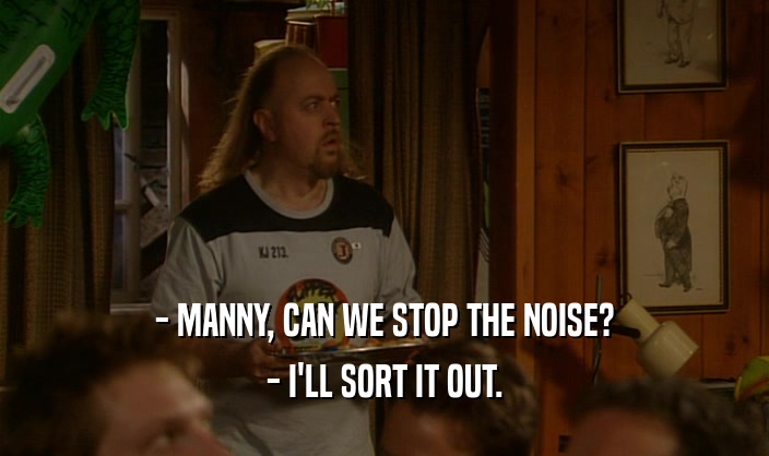 - MANNY, CAN WE STOP THE NOISE? - I'LL SORT IT OUT. 