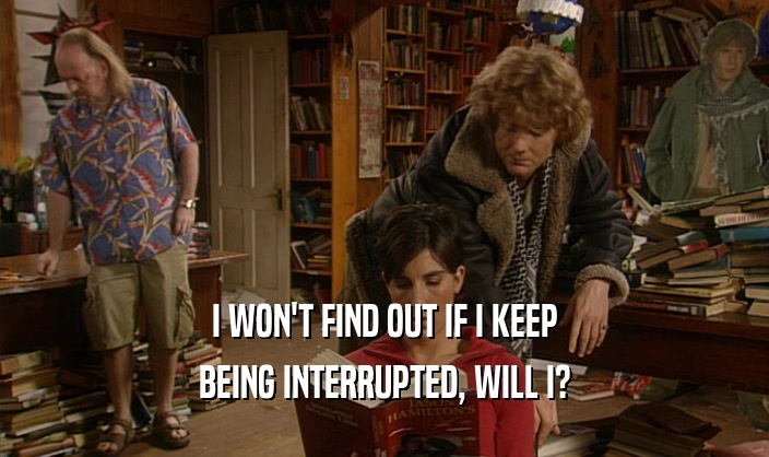 I WON'T FIND OUT IF I KEEP BEING INTERRUPTED, WILL I? 