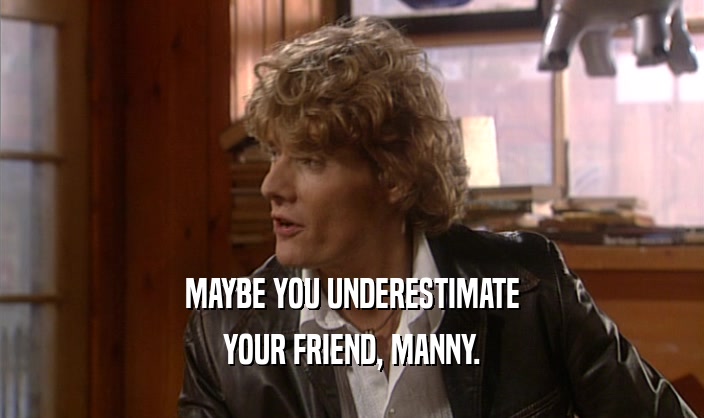 MAYBE YOU UNDERESTIMATE
 YOUR FRIEND, MANNY.
 