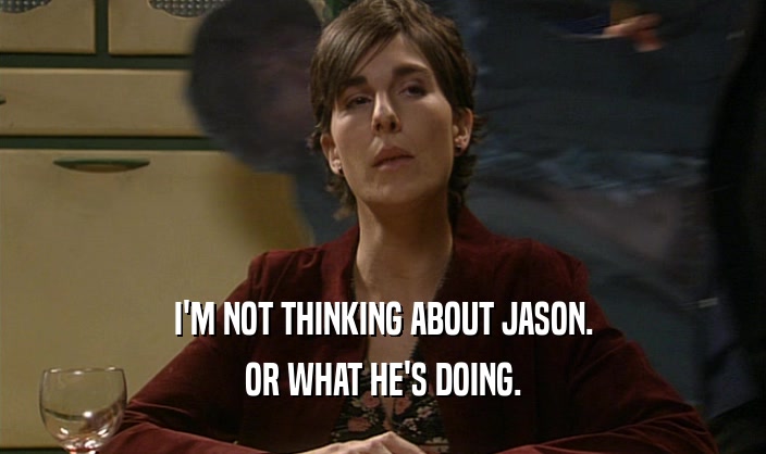 I'M NOT THINKING ABOUT JASON.
 OR WHAT HE'S DOING.
 