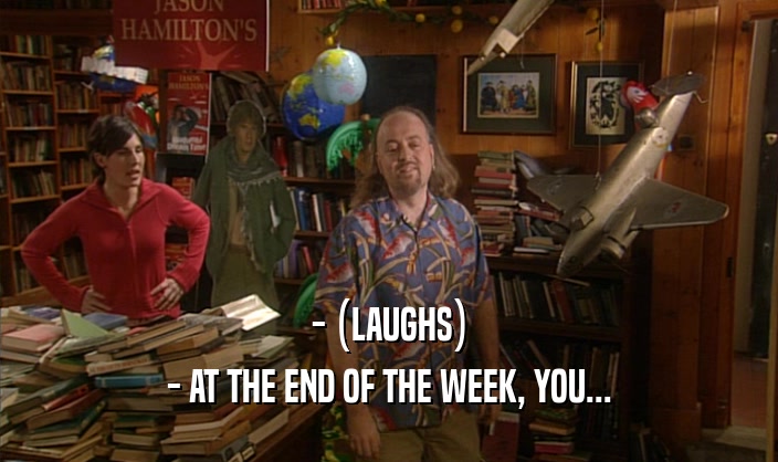 - (LAUGHS) - AT THE END OF THE WEEK, YOU... 