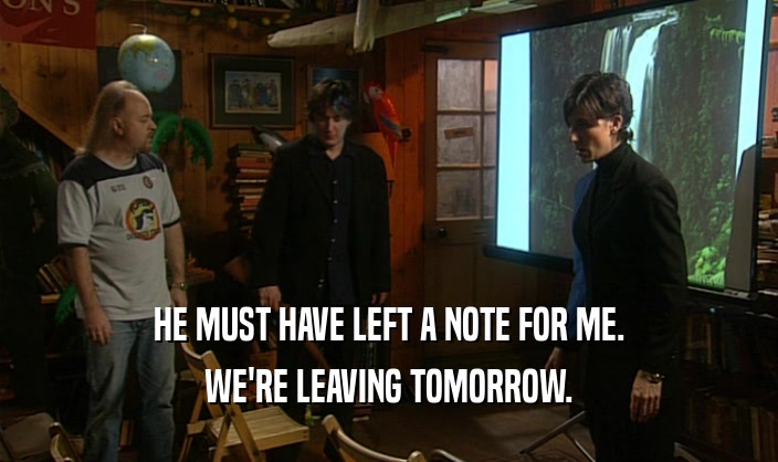 HE MUST HAVE LEFT A NOTE FOR ME. WE'RE LEAVING TOMORROW. 