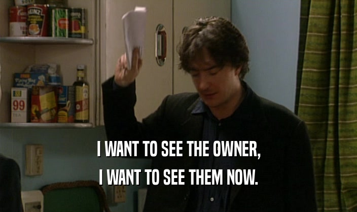 I WANT TO SEE THE OWNER, I WANT TO SEE THEM NOW. 