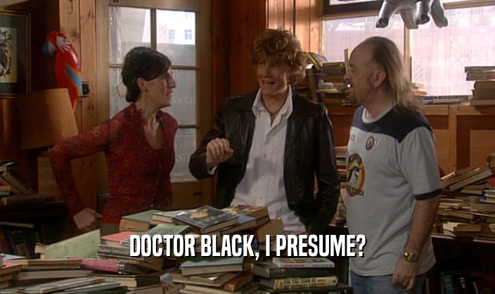 DOCTOR BLACK, I PRESUME?
  