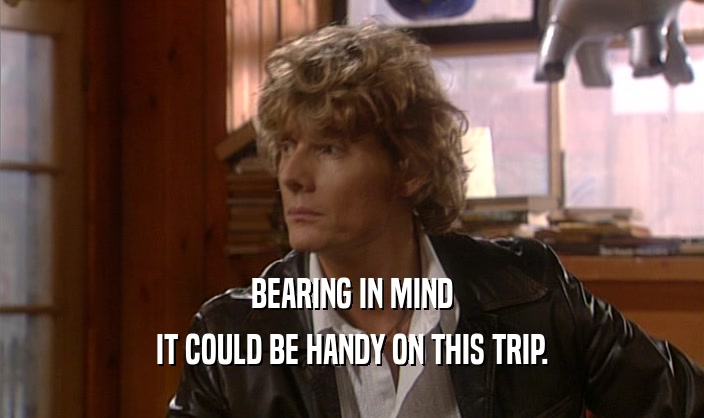 BEARING IN MIND IT COULD BE HANDY ON THIS TRIP. 