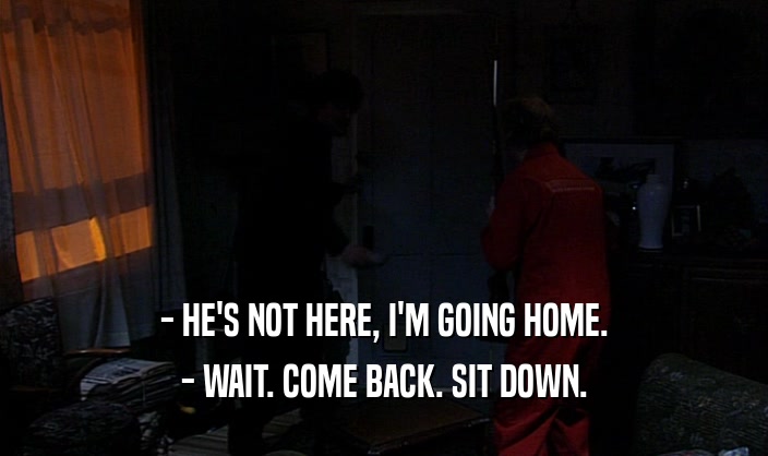 - HE'S NOT HERE, I'M GOING HOME. - WAIT. COME BACK. SIT DOWN. 