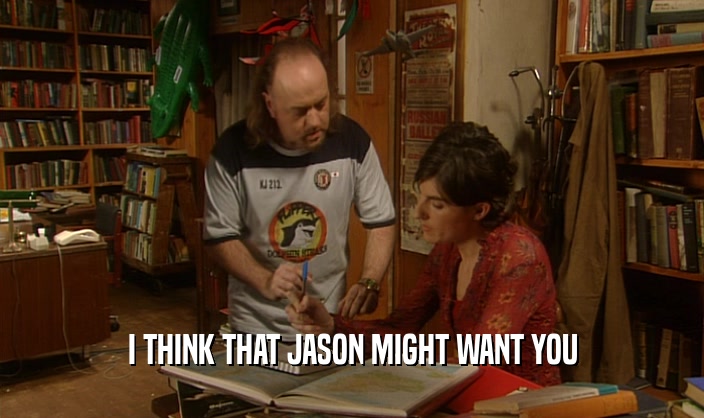 I THINK THAT JASON MIGHT WANT YOU  
