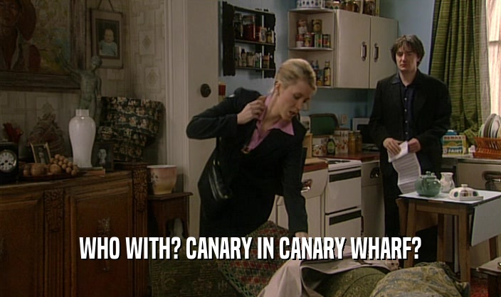 WHO WITH? CANARY IN CANARY WHARF?  