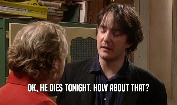 OK, HE DIES TONIGHT. HOW ABOUT THAT?  