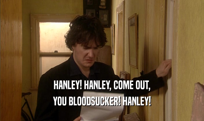 HANLEY! HANLEY, COME OUT,
 YOU BLOODSUCKER! HANLEY!
 