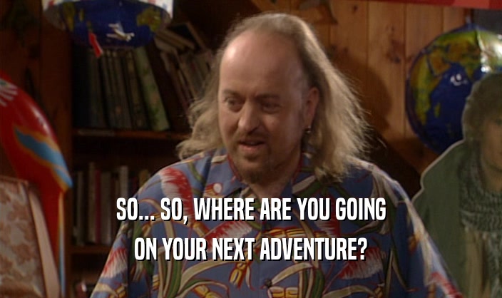 SO... SO, WHERE ARE YOU GOING ON YOUR NEXT ADVENTURE? 
