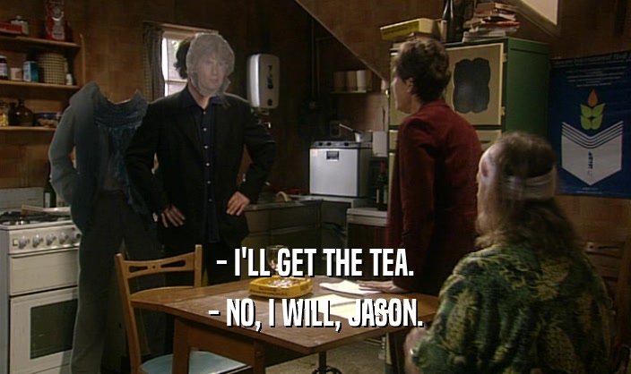 - I'LL GET THE TEA. - NO, I WILL, JASON. 