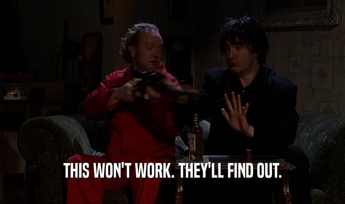 THIS WON'T WORK. THEY'LL FIND OUT.  