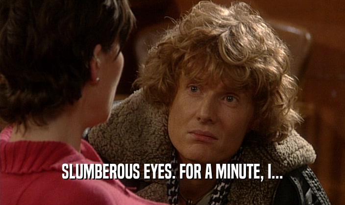 SLUMBEROUS EYES. FOR A MINUTE, I...  