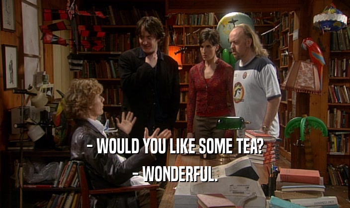 - WOULD YOU LIKE SOME TEA? - WONDERFUL. 